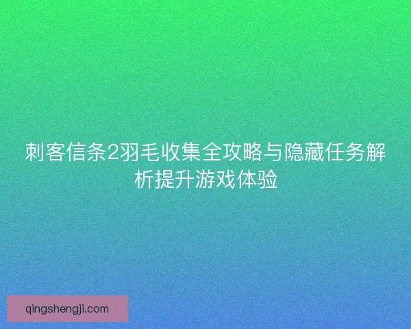 刺客信条2羽毛收集全攻略与隐藏任务解析提升游戏体验