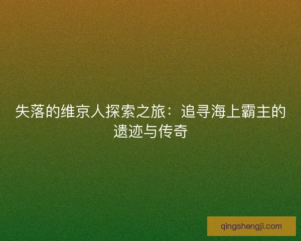 失落的维京人探索之旅：追寻海上霸主的遗迹与传奇