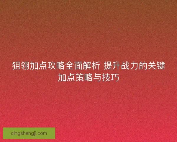 狙翎加点攻略全面解析 提升战力的关键加点策略与技巧