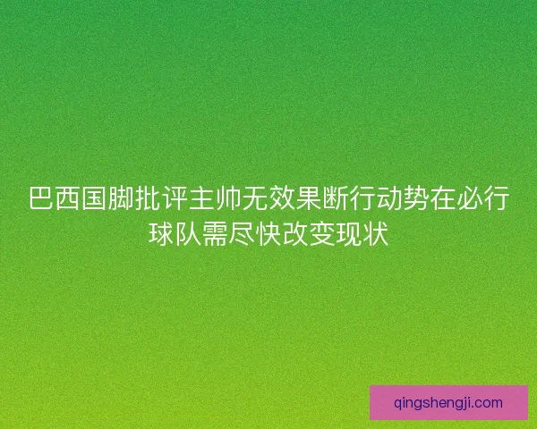 巴西国脚批评主帅无效果断行动势在必行球队需尽快改变现状