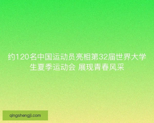 约120名中国运动员亮相第32届世界大学生夏季运动会 展现青春风采