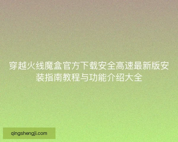 穿越火线魔盒官方下载安全高速最新版安装指南教程与功能介绍大全