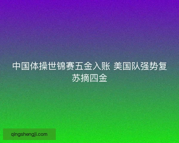 中国体操世锦赛五金入账 美国队强势复苏摘四金