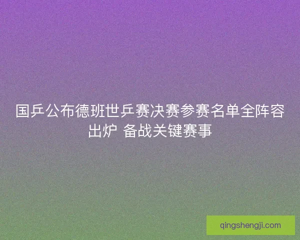 国乒公布德班世乒赛决赛参赛名单全阵容出炉 备战关键赛事
