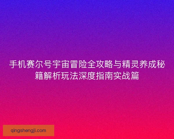 手机赛尔号宇宙冒险全攻略与精灵养成秘籍解析玩法深度指南实战篇
