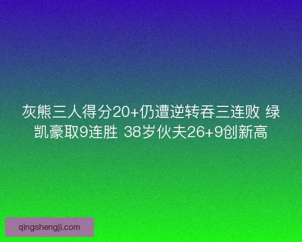 灰熊三人得分20+仍遭逆转吞三连败 绿凯豪取9连胜 38岁伙夫26+9创新高