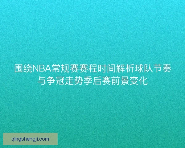 围绕NBA常规赛赛程时间解析球队节奏与争冠走势季后赛前景变化