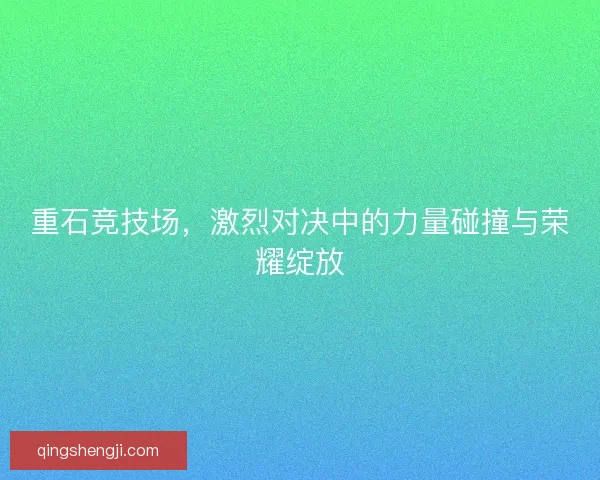 重石竞技场，激烈对决中的力量碰撞与荣耀绽放