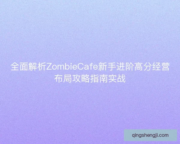 全面解析ZombieCafe新手进阶高分经营布局攻略指南实战