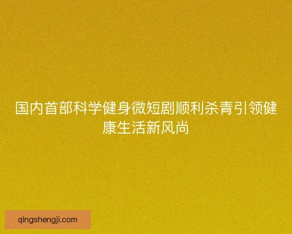 国内首部科学健身微短剧顺利杀青引领健康生活新风尚